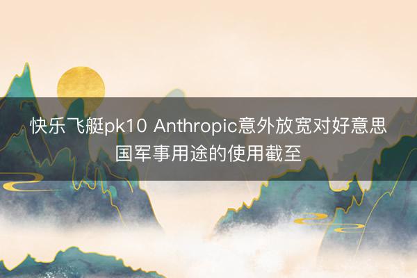 快乐飞艇pk10 Anthropic意外放宽对好意思国军事用途的使用截至