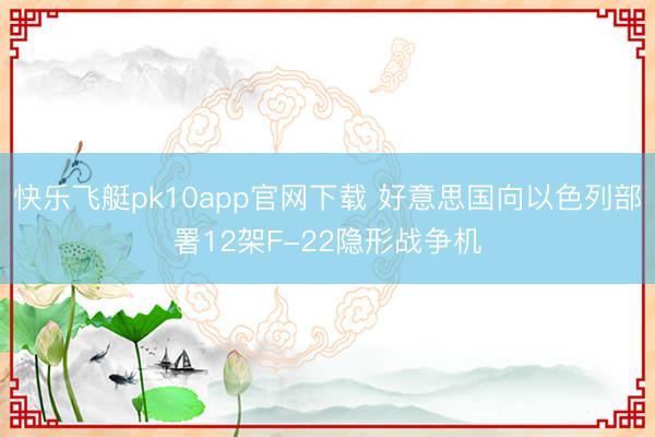 快乐飞艇pk10app官网下载 好意思国向以色列部署12架F-22隐形战争机