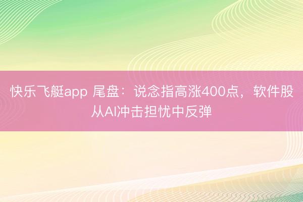 快乐飞艇app 尾盘：说念指高涨400点，软件股从AI冲击担忧中反弹