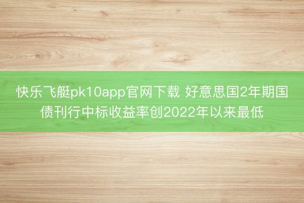 快乐飞艇pk10app官网下载 好意思国2年期国债刊行中标收益率创2022年以来最低