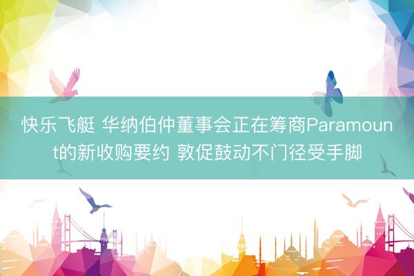 快乐飞艇 华纳伯仲董事会正在筹商Paramount的新收购要约 敦促鼓动不门径受手脚