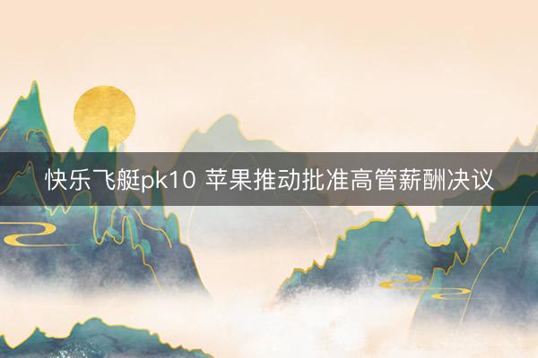 快乐飞艇pk10 苹果推动批准高管薪酬决议