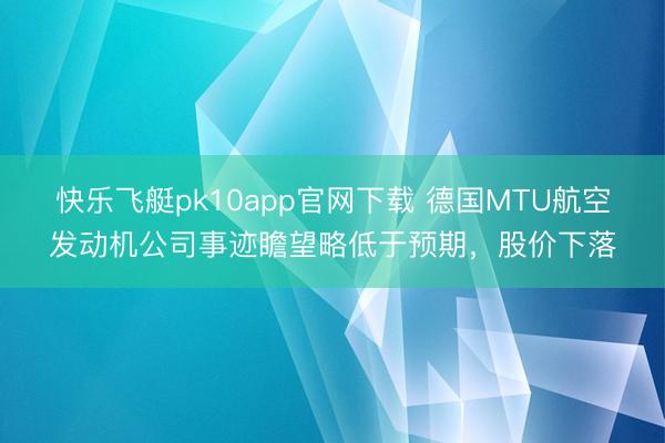 快乐飞艇pk10app官网下载 德国MTU航空发动机公司事迹瞻望略低于预期，股价下落