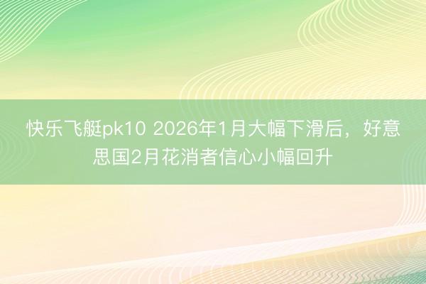 快乐飞艇pk10 2026年1月大幅下滑后,好意思国2月花消者信心小幅回升