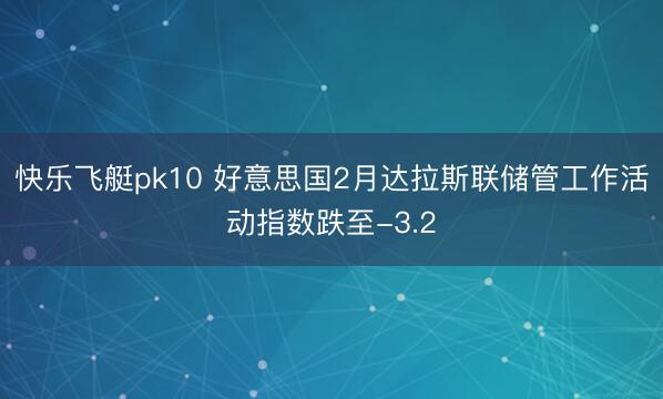 快乐飞艇pk10 好意思国2月达拉斯联储管工作活动指数跌至-3.2