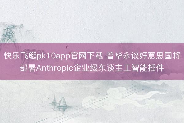 快乐飞艇pk10app官网下载 普华永谈好意思国将部署Anthropic企业级东谈主工智能插件