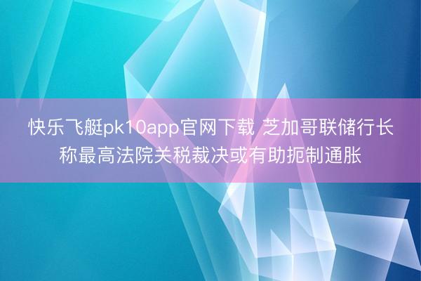 快乐飞艇pk10app官网下载 芝加哥联储行长称最高法院关税裁决或有助扼制通胀