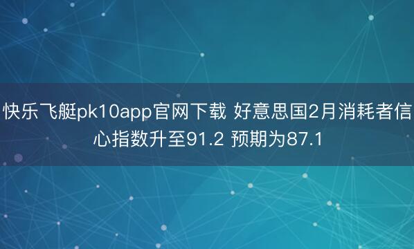 快乐飞艇pk10app官网下载 好意思国2月消耗者信心指数升至91.2 预期为87.1