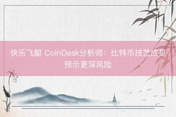 快乐飞艇 CoinDesk分析师：比特币技艺成见预示更深风险