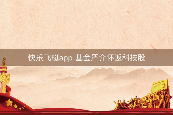 快乐飞艇app 基金严介怀返科技股