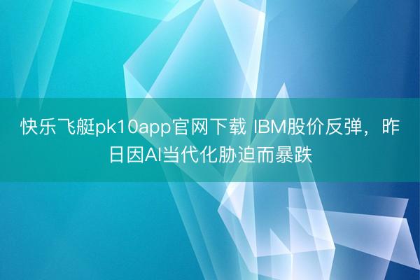 快乐飞艇pk10app官网下载 IBM股价反弹，昨日因AI当代化胁迫而暴跌
