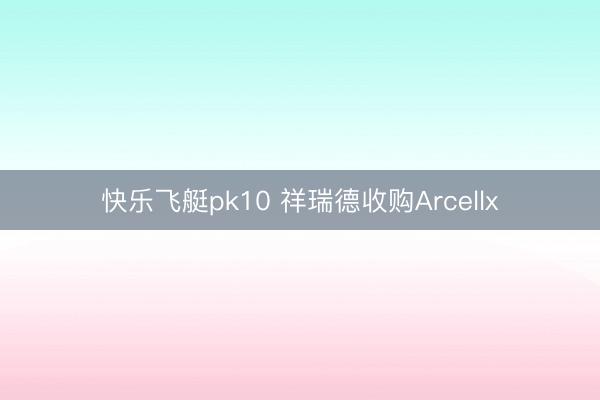 快乐飞艇pk10 祥瑞德收购Arcellx