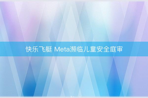 快乐飞艇 Meta濒临儿童安全庭审