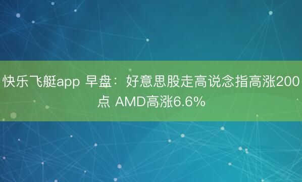 快乐飞艇app 早盘：好意思股走高说念指高涨200点 AMD高涨6.6%