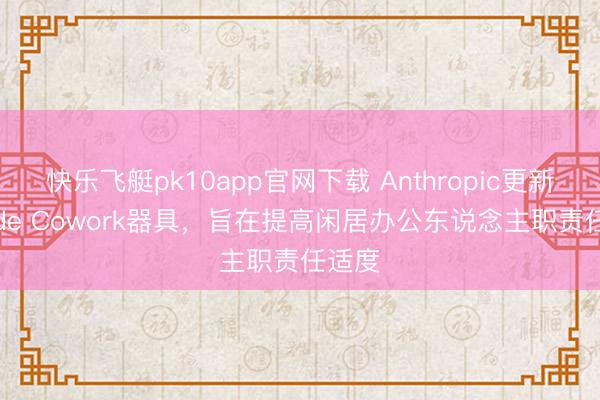 快乐飞艇pk10app官网下载 Anthropic更新Claude Cowork器具，旨在提高闲居办公东说念主职责任适度
