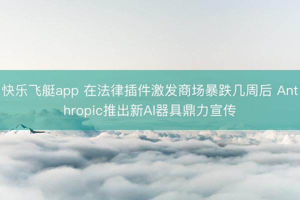 快乐飞艇app 在法律插件激发商场暴跌几周后 Anthropic推出新AI器具鼎力宣传