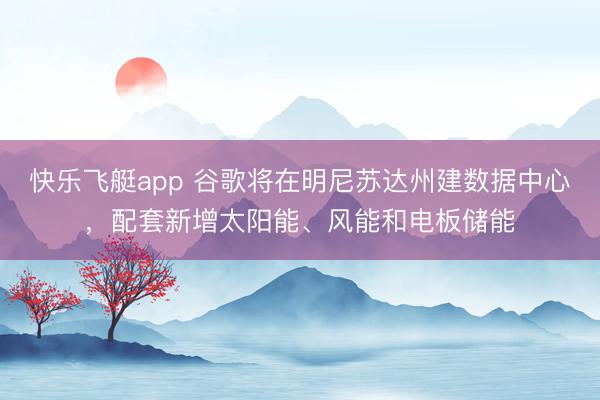 快乐飞艇app 谷歌将在明尼苏达州建数据中心，配套新增太阳能、风能和电板储能