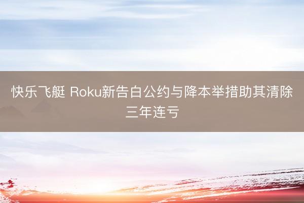 快乐飞艇 Roku新告白公约与降本举措助其清除三年连亏