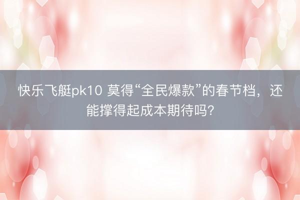 快乐飞艇pk10 莫得“全民爆款”的春节档,还能撑得起成本期待吗?