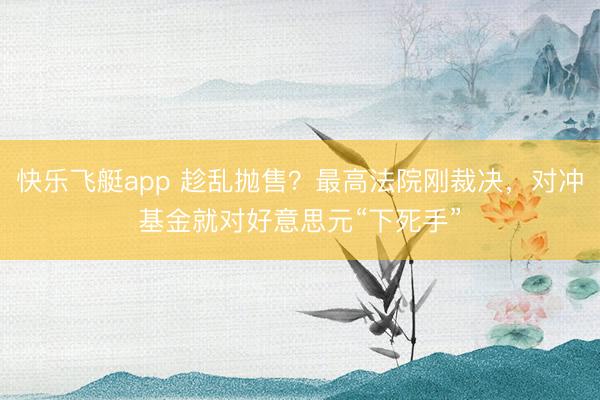 快乐飞艇app 趁乱抛售?最高法院刚裁决,对冲基金就对好意思元“下死手”