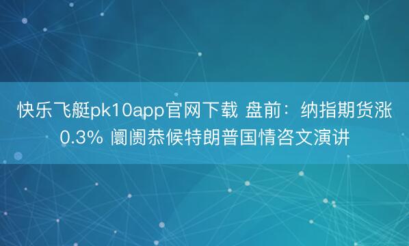 快乐飞艇pk10app官网下载 盘前:纳指期货涨0.3% 阛阓恭候特朗普国情咨文演讲