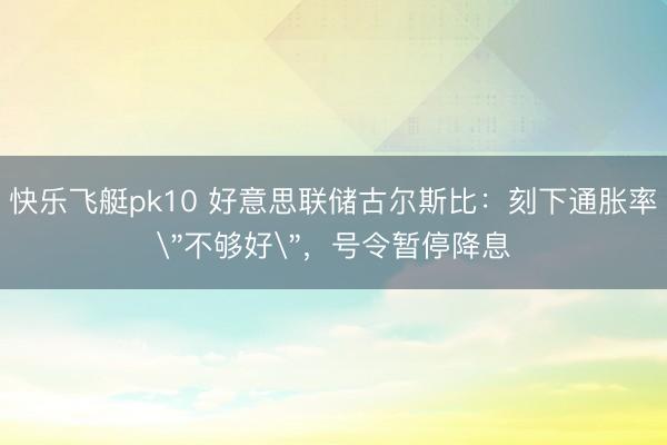 快乐飞艇pk10 好意思联储古尔斯比：刻下通胀率