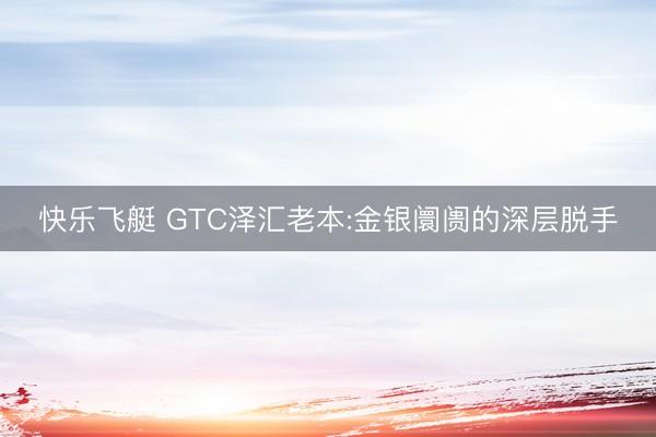 快乐飞艇 GTC泽汇老本:金银阛阓的深层脱手