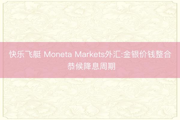 快乐飞艇 Moneta Markets外汇:金银价钱整合 恭候降息周期