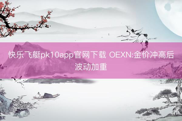快乐飞艇pk10app官网下载 OEXN:金价冲高后波动加重