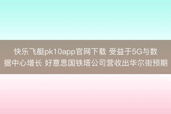 快乐飞艇pk10app官网下载 受益于5G与数据中心增长 好意思国铁塔公司营收出华尔街预期