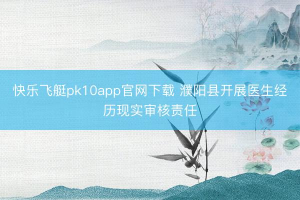 快乐飞艇pk10app官网下载 濮阳县开展医生经历现实审核责任