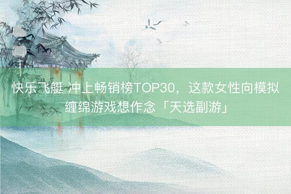 快乐飞艇 冲上畅销榜TOP30，这款女性向模拟缠绵游戏想作念「天选副游」