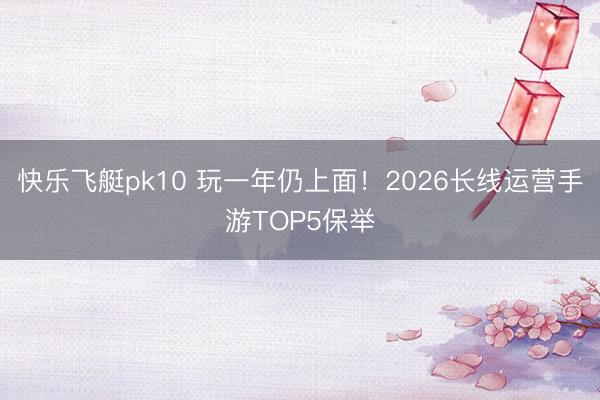 快乐飞艇pk10 玩一年仍上面！2026长线运营手游TOP5保举