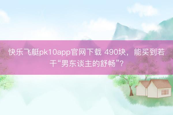 快乐飞艇pk10app官网下载 490块，能买到若干“男东谈主的舒畅”？