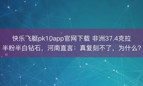 快乐飞艇pk10app官网下载 非洲37.4克拉半粉半白钻石，河南直言：真复刻不了，为什么？
