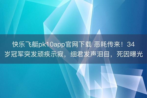 快乐飞艇pk10app官网下载 恶耗传来！34岁冠军突发顽疾示寂，细君发声泪目，死因曝光