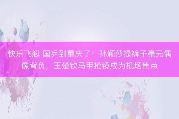 快乐飞艇 国乒到重庆了！孙颖莎提裤子毫无偶像背负，王楚钦马甲抢镜成为机场焦点