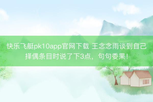 快乐飞艇pk10app官网下载 王念念雨谈到自己择偶条目时说了下3点，句句委果！