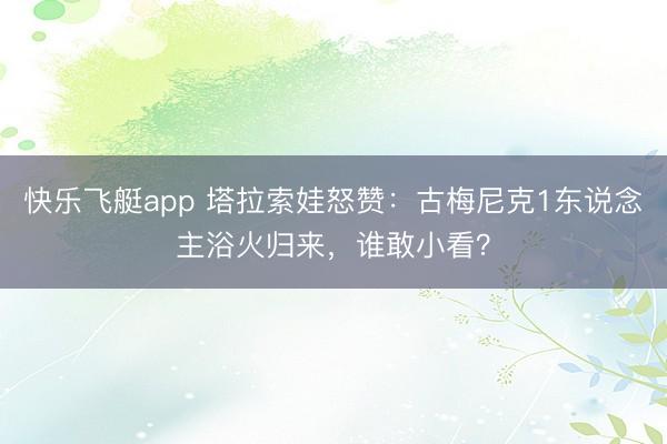 快乐飞艇app 塔拉索娃怒赞：古梅尼克1东说念主浴火归来，谁敢小看？