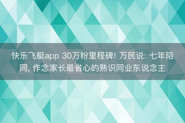 快乐飞艇app 30万粉里程碑! 万民说: 七年陪同， 作念家长最省心的熟识同业东说念主