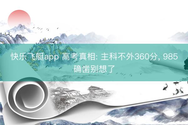 快乐飞艇app 高考真相: 主科不外360分, 985确凿别想了