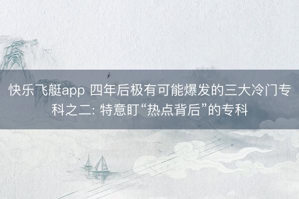 快乐飞艇app 四年后极有可能爆发的三大冷门专科之二: 特意盯“热点背后”的专科