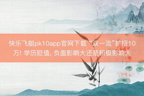 快乐飞艇pk10app官网下载 “双一流”扩招10万! 学历贬值, 负面影响大还是积极影响大