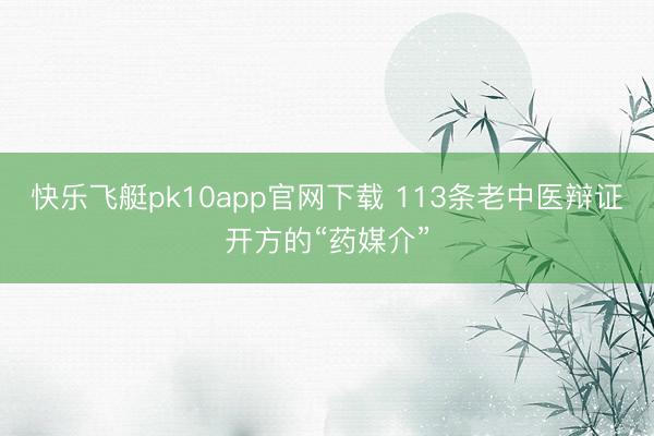 快乐飞艇pk10app官网下载 113条老中医辩证开方的“药媒介”
