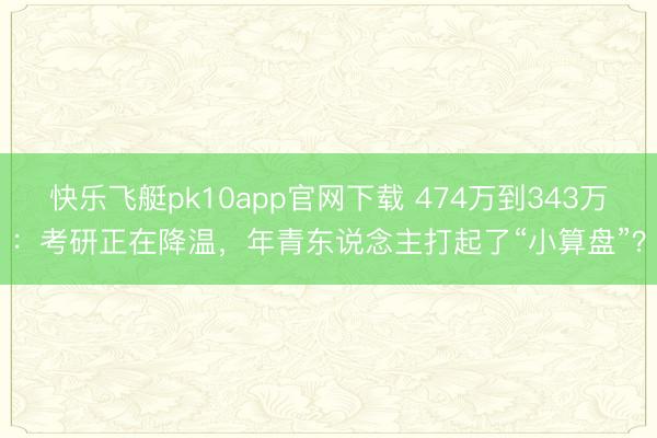 快乐飞艇pk10app官网下载 474万到343万:考研正在降温,年青东说念主打起了“小算盘”?